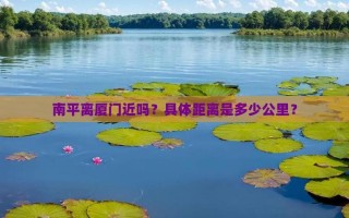 福建厦门到南平距离多少公里？